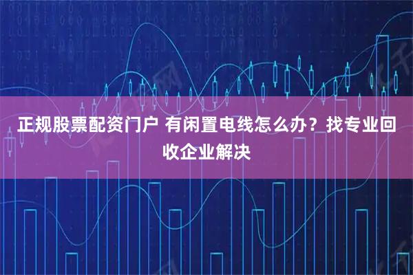 正规股票配资门户 有闲置电线怎么办?找专业回收企业解决