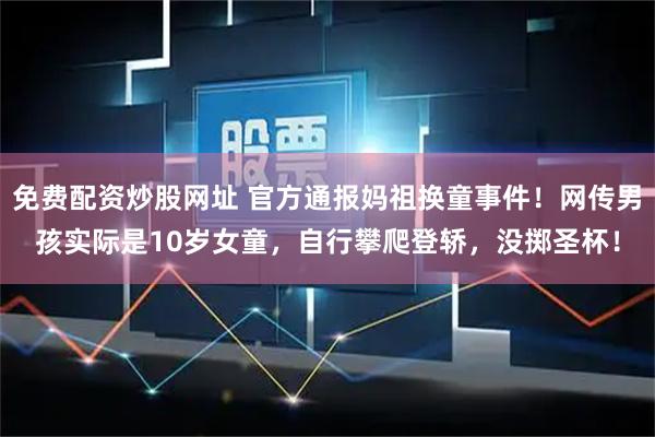 免费配资炒股网址 官方通报妈祖换童事件!网传男孩实际是10岁女童,自行攀爬登轿,没掷圣杯!
