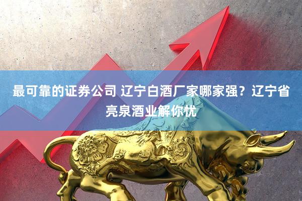最可靠的证券公司 辽宁白酒厂家哪家强?辽宁省亮泉酒业解你忧