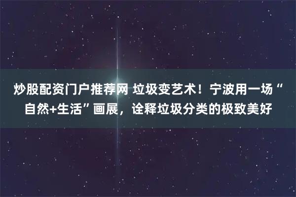 炒股配资门户推荐网 垃圾变艺术!宁波用一场“自然+生活”画展,诠释垃圾分类的极致美好