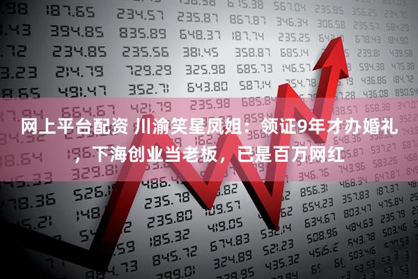 网上平台配资 川渝笑星凤姐:领证9年才办婚礼,下海创业当老板,已是百万网红