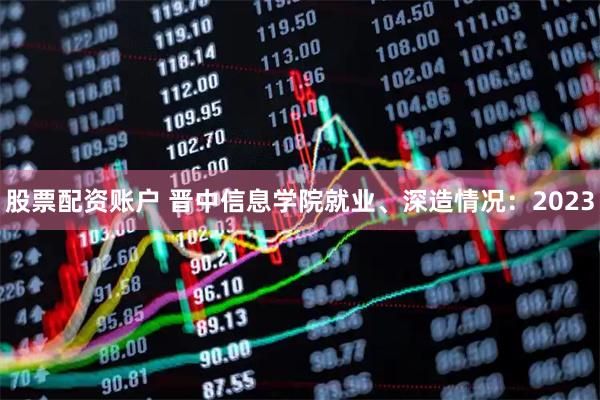 股票配资账户 晋中信息学院就业、深造情况：2023