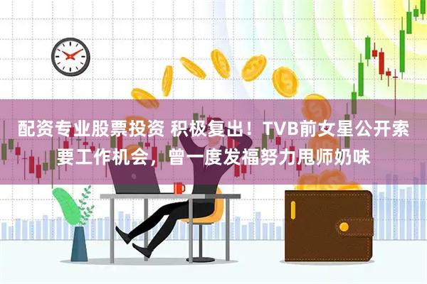 配资专业股票投资 积极复出!TVB前女星公开索要工作机会,曾一度发福努力甩师奶味