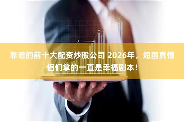靠谱的前十大配资炒股公司 2026年，短国真情侣们拿的一直是幸福剧本！