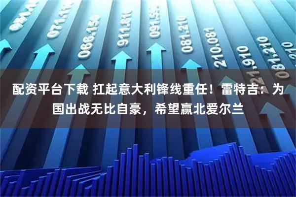 配资平台下载 扛起意大利锋线重任!雷特吉:为国出战无比自豪,希望赢北爱尔兰