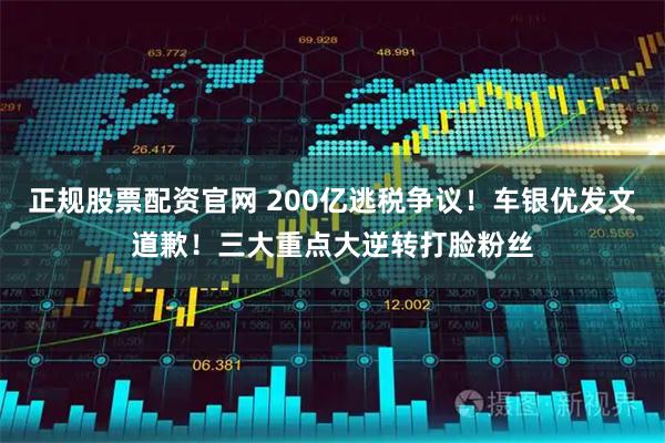 正规股票配资官网 200亿逃税争议!车银优发文道歉!三大重点大逆转打脸粉丝