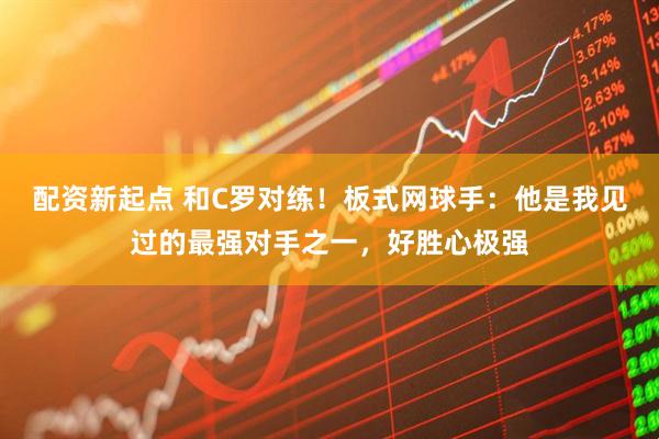 配资新起点 和C罗对练!板式网球手:他是我见过的最强对手之一,好胜心极强