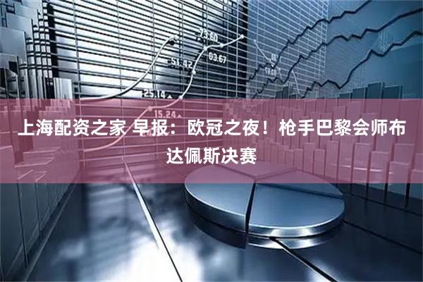 上海配资之家 早报：欧冠之夜！枪手巴黎会师布达佩斯决赛
