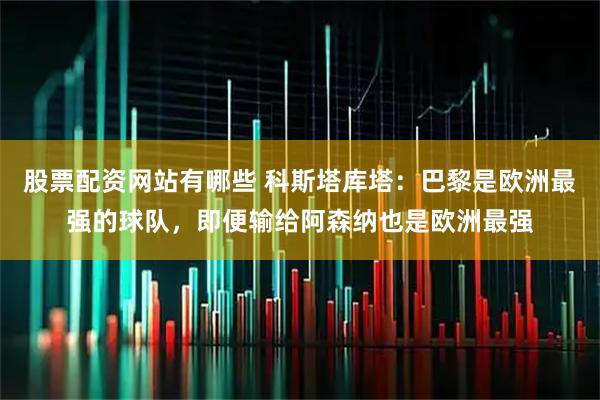 股票配资网站有哪些 科斯塔库塔：巴黎是欧洲最强的球队，即便输给阿森纳也是欧洲最强
