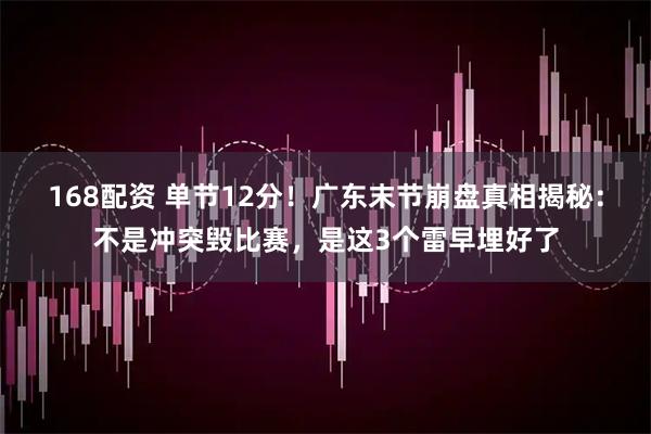168配资 单节12分！广东末节崩盘真相揭秘：不是冲突毁比赛，是这3个雷早埋好了