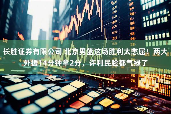 长胜证券有限公司 北京男篮这场胜利太憋屈！两大外援14分钟拿2分，许利民脸都气绿了