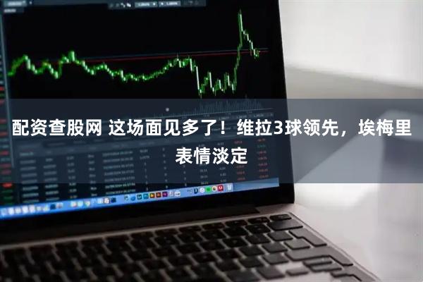 配资查股网 这场面见多了！维拉3球领先，埃梅里表情淡定