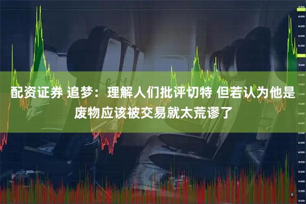 配资证券 追梦：理解人们批评切特 但若认为他是废物应该被交易就太荒谬了