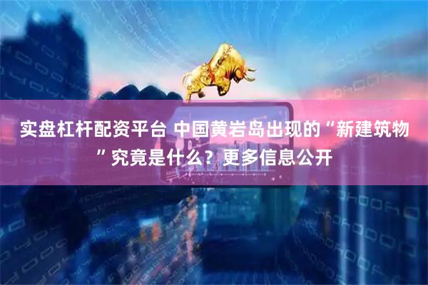 实盘杠杆配资平台 中国黄岩岛出现的“新建筑物”究竟是什么？更多信息公开