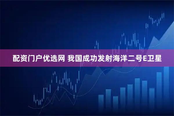 配资门户优选网 我国成功发射海洋二号E卫星