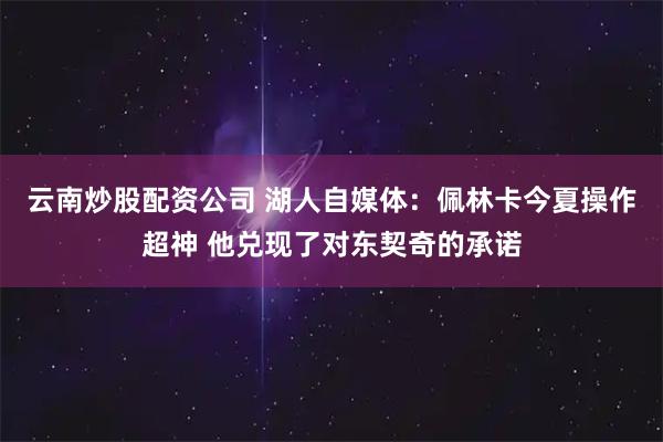 云南炒股配资公司 湖人自媒体：佩林卡今夏操作超神 他兑现了对东契奇的承诺