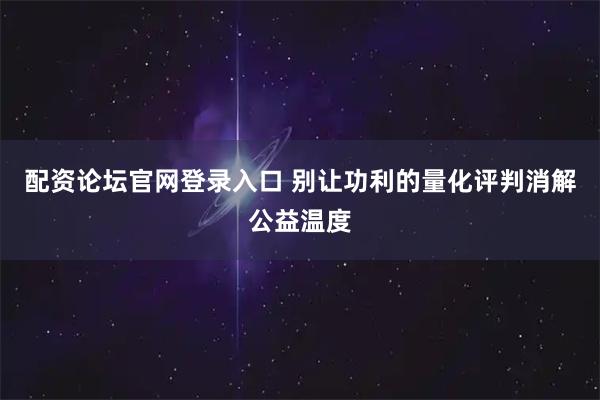 配资论坛官网登录入口 别让功利的量化评判消解公益温度