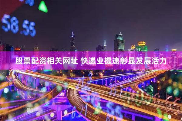 股票配资相关网址 快递业提速彰显发展活力