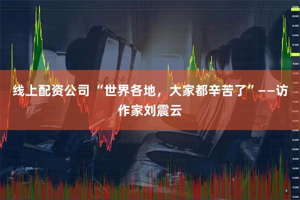 线上配资公司 “世界各地,大家都辛苦了”——访作家刘震云