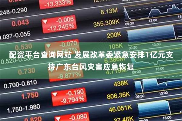 配资平台查询网站 发展改革委紧急安排1亿元支持广东台风灾害应急恢复