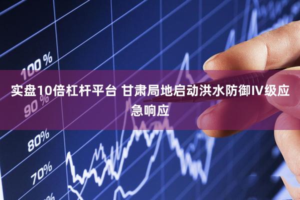 实盘10倍杠杆平台 甘肃局地启动洪水防御Ⅳ级应急响应