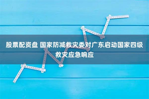 股票配资盘 国家防减救灾委对广东启动国家四级救灾应急响应