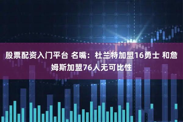 股票配资入门平台 名嘴：杜兰特加盟16勇士 和詹姆斯加盟76人无可比性